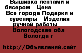 Вышивка лентами и бисером › Цена ­ 25 000 - Все города Подарки и сувениры » Изделия ручной работы   . Вологодская обл.,Вологда г.